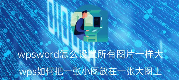 wpsword怎么设置所有图片一样大 wps如何把一张小图放在一张大图上？